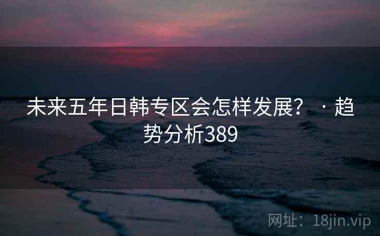 未来五年日韩专区会怎样发展？ · 趋势分析389