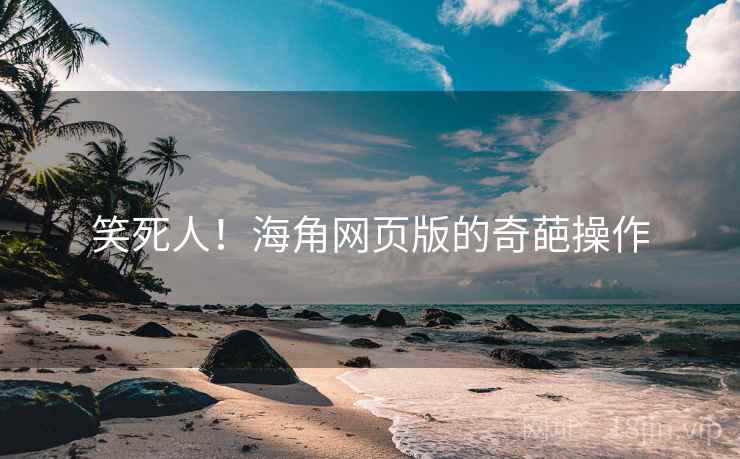 笑死人！海角网页版的奇葩操作