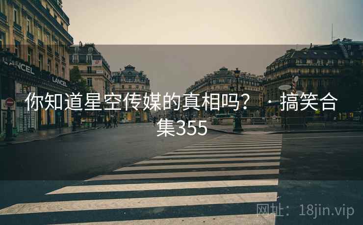 你知道星空传媒的真相吗？ · 搞笑合集355