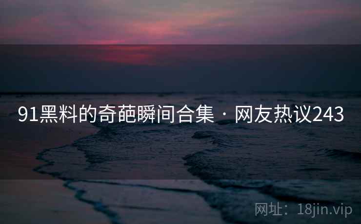 91黑料的奇葩瞬间合集 · 网友热议243