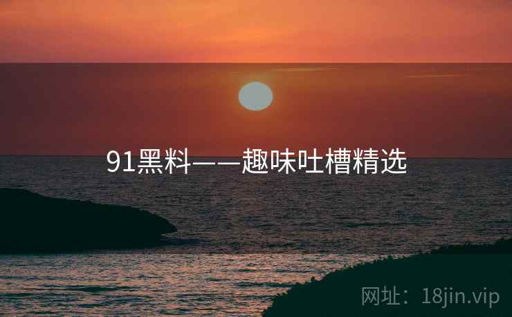 91黑料——趣味吐槽精选