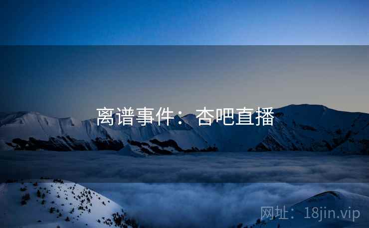 离谱事件:杏吧直播
