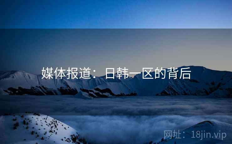 媒体报道:日韩一区的背后