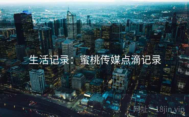 生活记录：蜜桃传媒点滴记录
