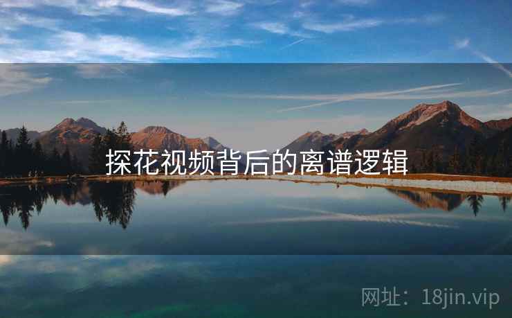 探花视频背后的离谱逻辑