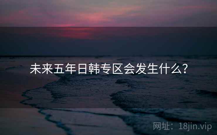 未来五年日韩专区会发生什么？