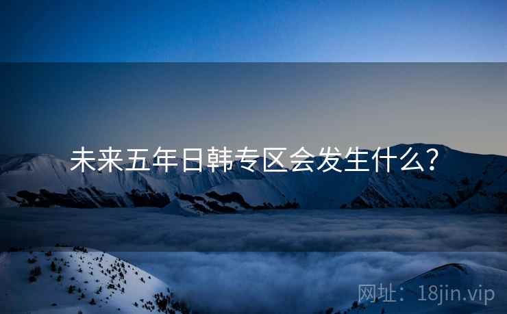 未来五年日韩专区会发生什么?