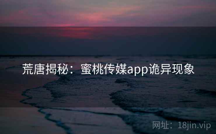 荒唐揭秘:蜜桃传媒app诡异现象