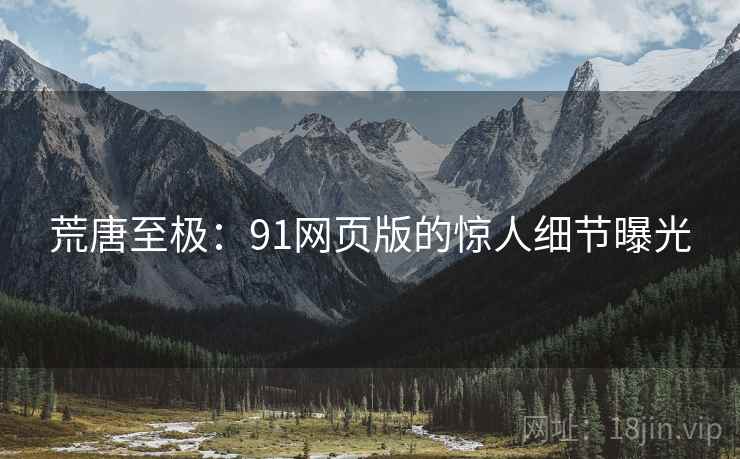荒唐至极：91网页版的惊人细节曝光