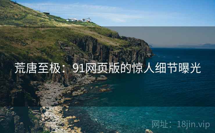 荒唐至极:91网页版的惊人细节曝光