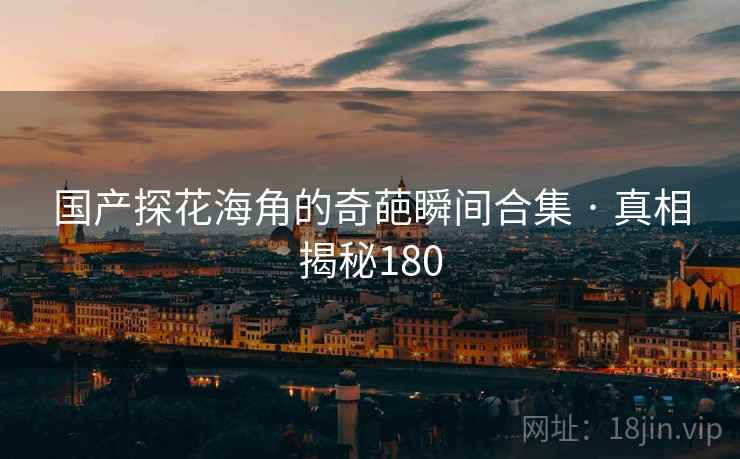 国产探花海角的奇葩瞬间合集 · 真相揭秘180