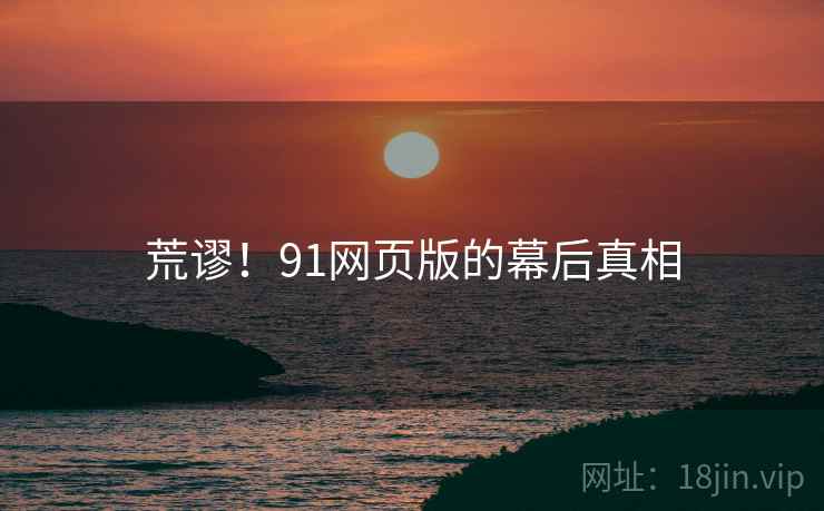 荒谬！91网页版的幕后真相