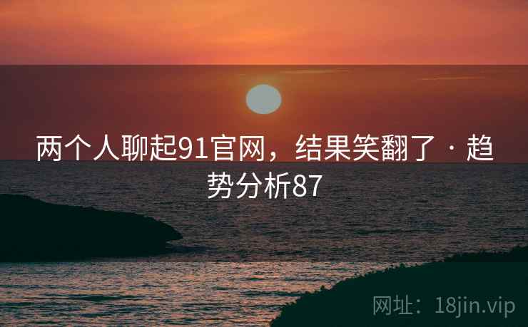 两个人聊起91官网,结果笑翻了 · 趋势分析87