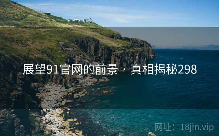 展望91官网的前景 · 真相揭秘298