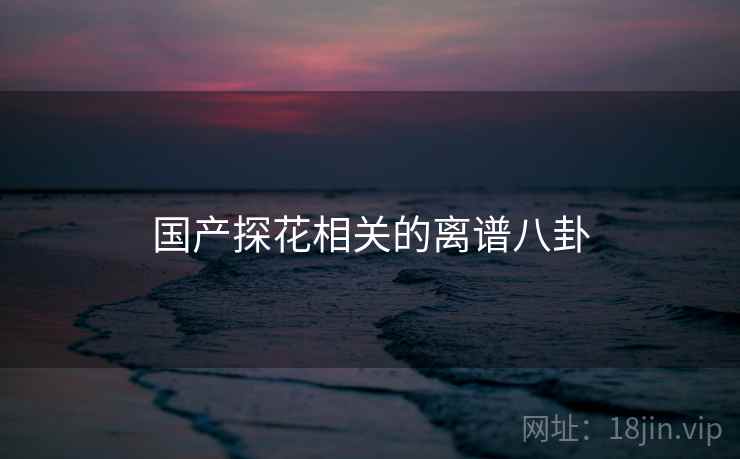 国产探花相关的离谱八卦