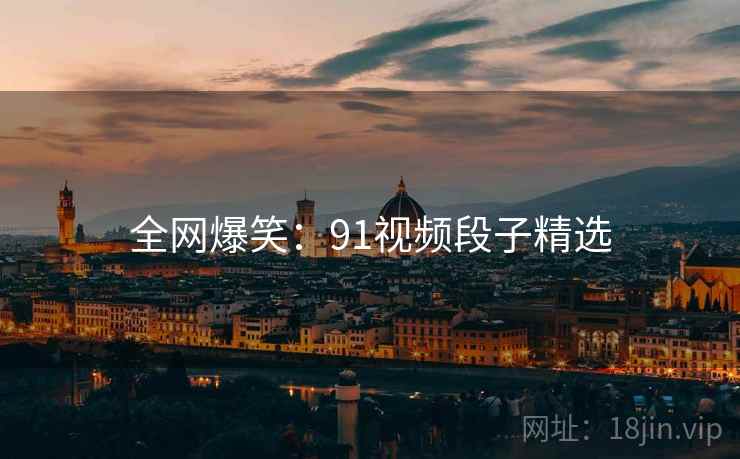 全网爆笑:91视频段子精选