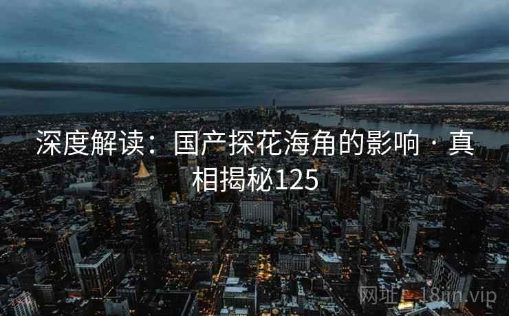 深度解读:国产探花海角的影响 · 真相揭秘125