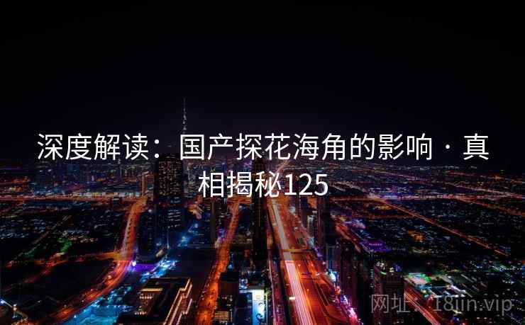 深度解读：国产探花海角的影响 · 真相揭秘125