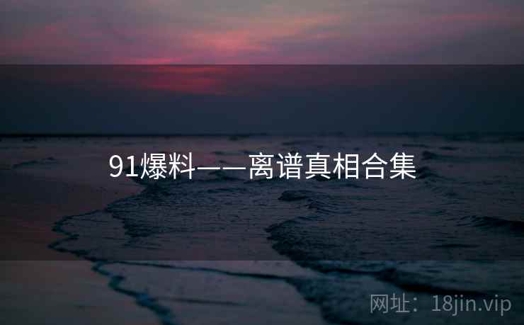 91爆料——离谱真相合集