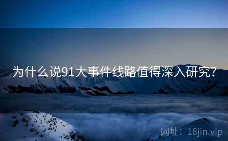为什么说91大事件线路值得深入研究？