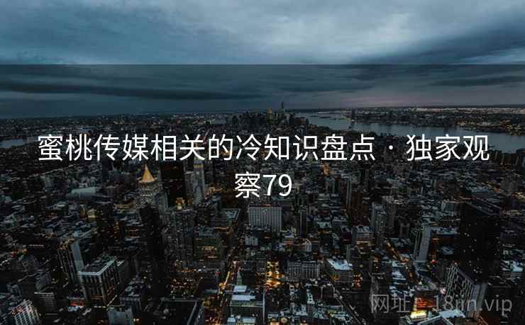 蜜桃传媒相关的冷知识盘点 · 独家观察79