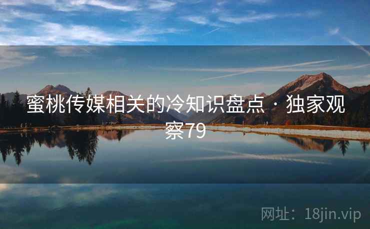 蜜桃传媒相关的冷知识盘点 · 独家观察79