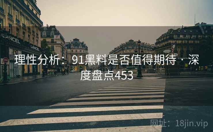 理性分析:91黑料是否值得期待 · 深度盘点453