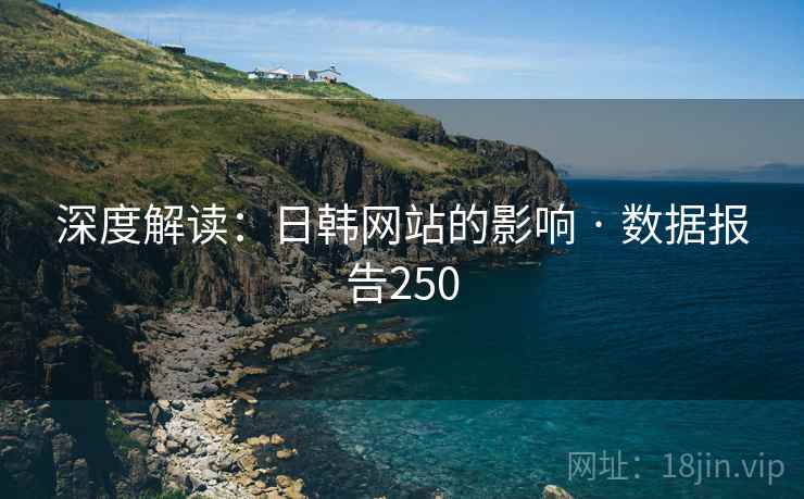 深度解读:日韩网站的影响 · 数据报告250