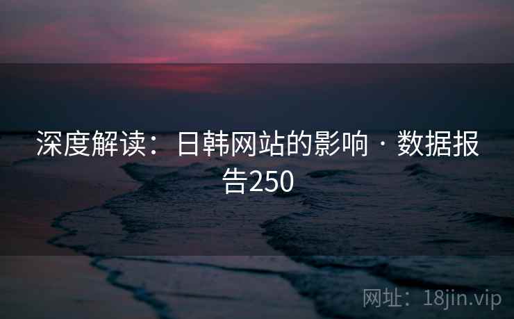 深度解读:日韩网站的影响 · 数据报告250
