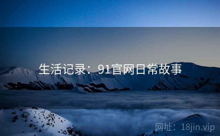生活记录:91官网日常故事