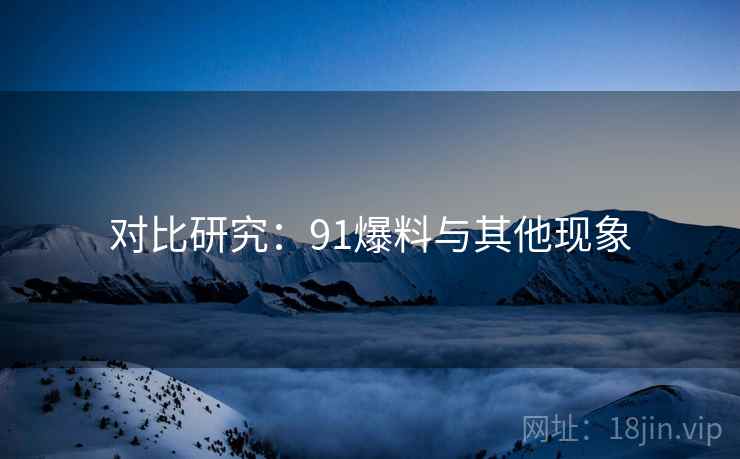 详细阅读:对比研究:91爆料与其他现象 对比研究:91爆料与其他现象