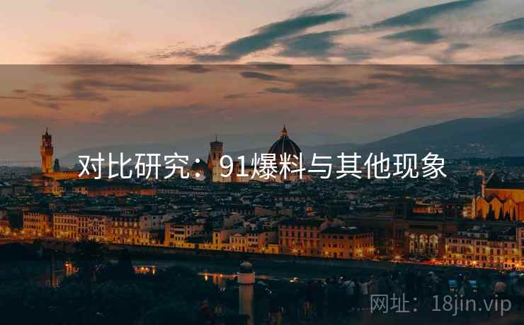 对比研究:91爆料与其他现象