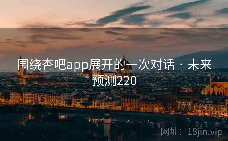 详细阅读:围绕杏吧app展开的一次对话 · 未来预测220 围绕杏吧app展开的一次对话 · 未来预测220