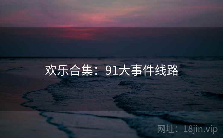 详细阅读:欢乐合集:91大事件线路 欢乐合集:91大事件线路