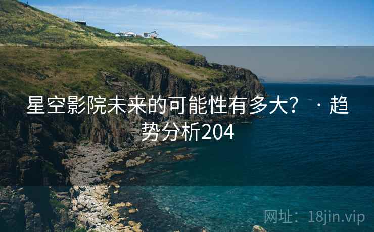 详细阅读:星空影院未来的可能性有多大? · 趋势分析204 星空影院未来的可能性有多大? · 趋势分析204