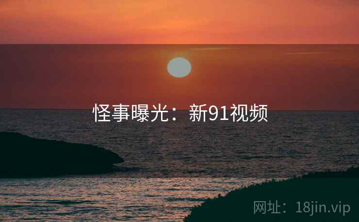 怪事曝光:新91视频