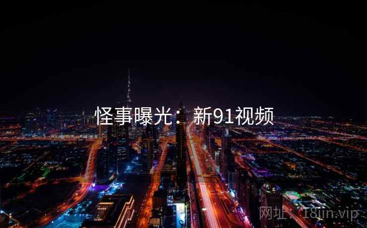 详细阅读:怪事曝光:新91视频 怪事曝光:新91视频
