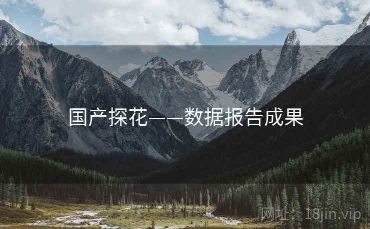 详细阅读:国产探花——数据报告成果 国产探花——数据报告成果