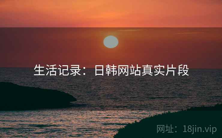 生活记录:日韩网站真实片段