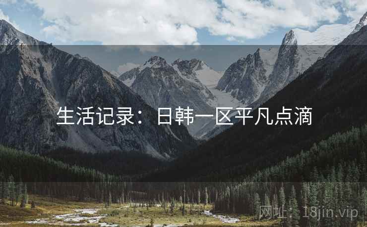 详细阅读:生活记录:日韩一区平凡点滴 生活记录:日韩一区平凡点滴