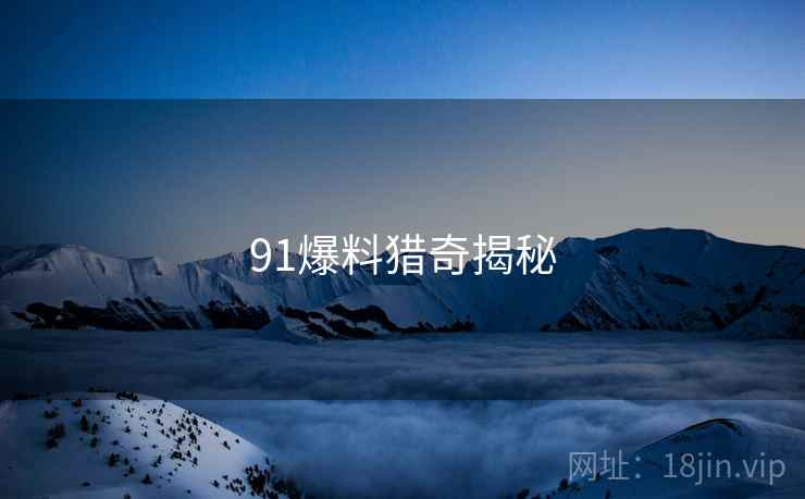 详细阅读:91爆料猎奇揭秘 91爆料猎奇揭秘